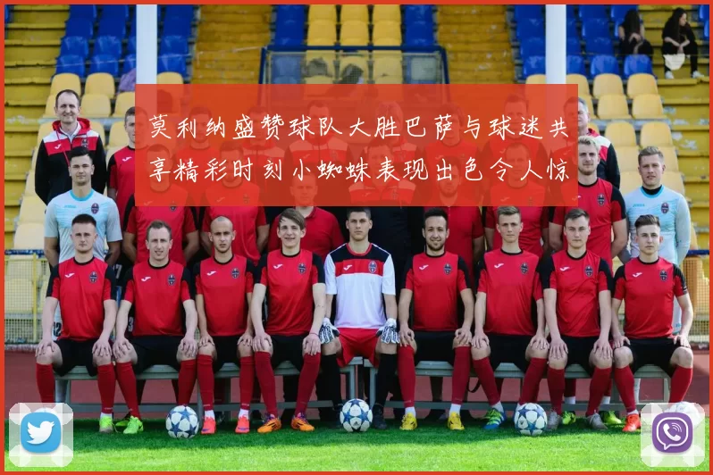 莫利纳盛赞球队大胜巴萨与球迷共享精彩时刻小蜘蛛表现出色令人惊艳
