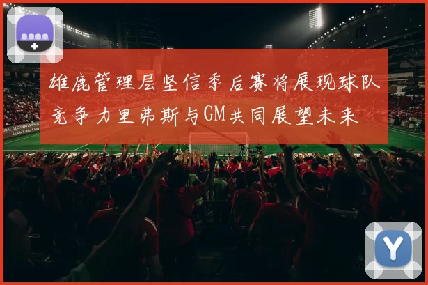 雄鹿管理层坚信季后赛将展现球队竞争力里弗斯与GM共同展望未来