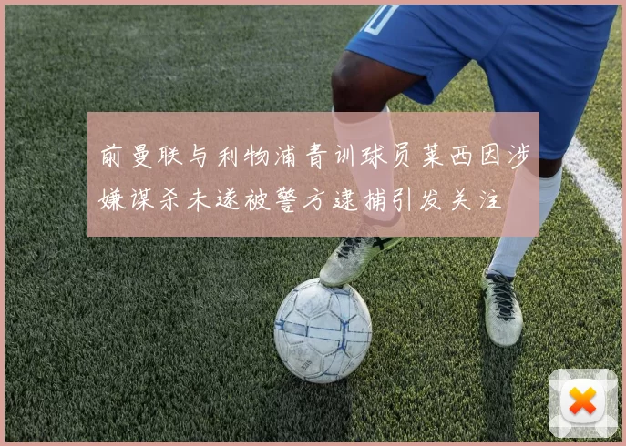 前曼联与利物浦青训球员莱西因涉嫌谋杀未遂被警方逮捕引发关注