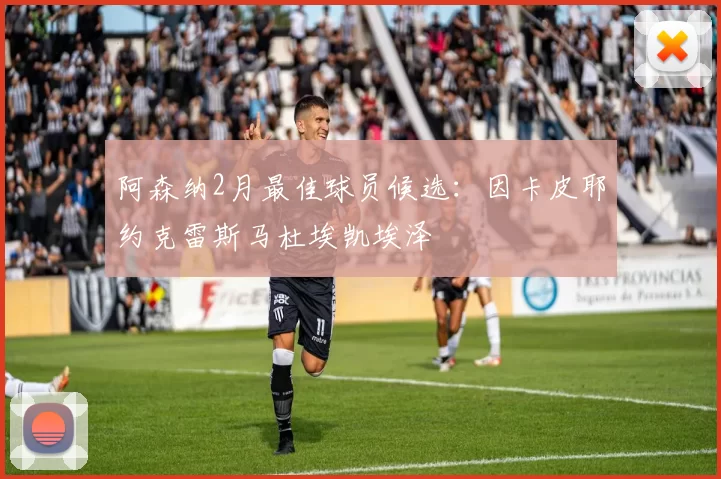 阿森纳2月最佳球员候选：因卡皮耶约克雷斯马杜埃凯埃泽