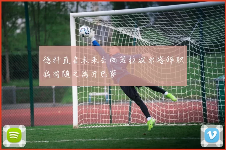 德科直言未来去向若拉波尔塔辞职我将随之离开巴萨