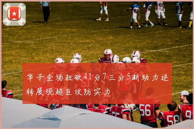 华子全场狂砍41分7三分5断助力逆转展现超巨攻防实力