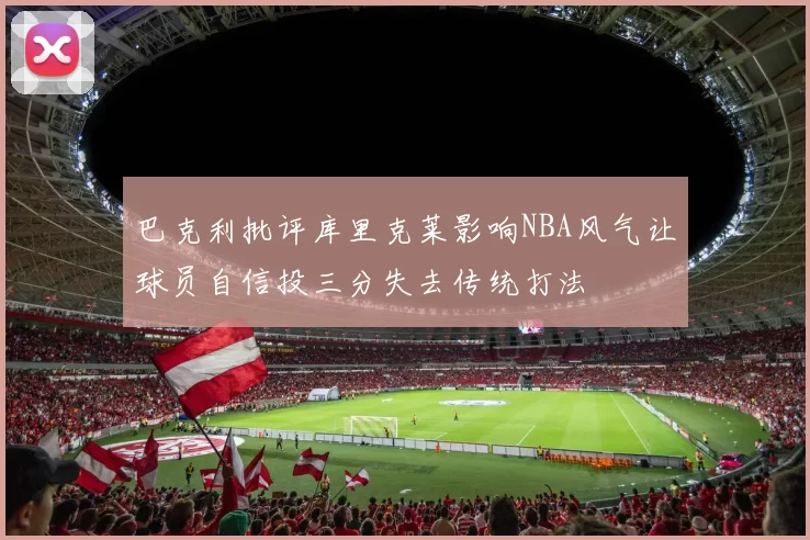 巴克利批评库里克莱影响NBA风气让球员自信投三分失去传统打法