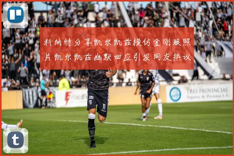 科纳特分享凯尔凯兹模仿金刚狼照片凯尔凯兹幽默回应引发网友热议