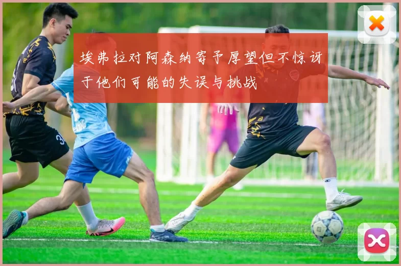 埃弗拉对阿森纳寄予厚望但不惊讶于他们可能的失误与挑战