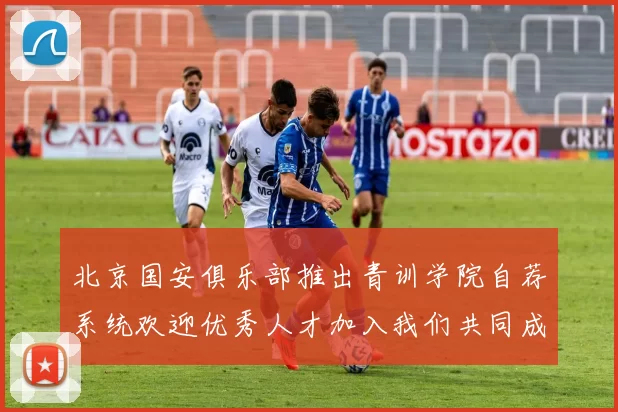 北京国安俱乐部推出青训学院自荐系统欢迎优秀人才加入我们共同成长