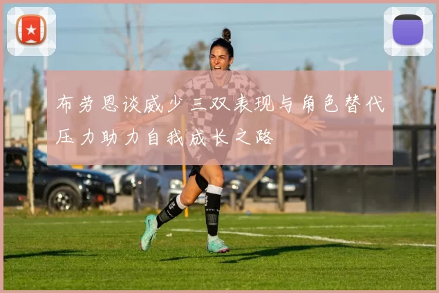 布劳恩谈威少三双表现与角色替代压力助力自我成长之路