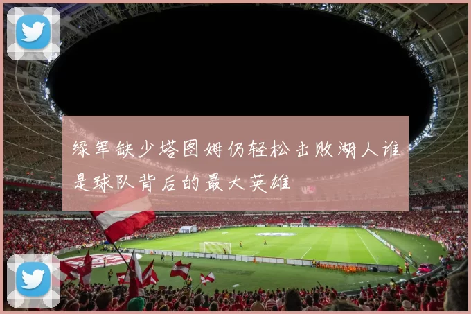 绿军缺少塔图姆仍轻松击败湖人谁是球队背后的最大英雄