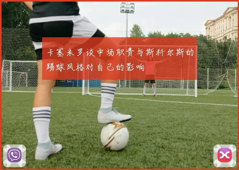 卡塞米罗谈中场职责与斯科尔斯的踢球风格对自己的影响